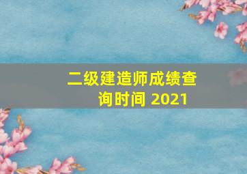 二级建造师成绩查询时间 2021